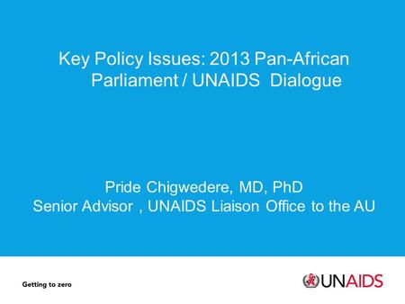 Key Policy Issues: 2013 Pan-African Parliament / UNAIDS Dialogue Pride Chigwedere, MD, PhD Senior Advisor, UNAIDS Liaison Office to the AU.
