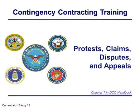 Contingency Contracting Training Protests, Claims, Disputes, and Appeals Current a/o 15 Aug 12 Chapter 7 in DCC Handbook.