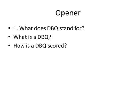 Opener 1. What does DBQ stand for? What is a DBQ? How is a DBQ scored?
