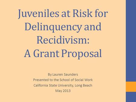 Juveniles at Risk for Delinquency and Recidivism: A Grant Proposal By Lauren Saunders Presented to the School of Social Work California State University,