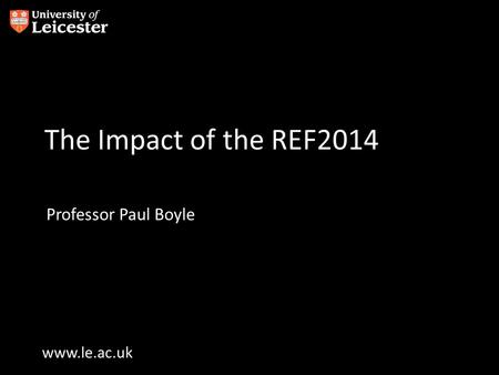 Www.le.ac.uk The Impact of the REF2014 Professor Paul Boyle.