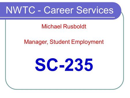 NWTC - Career Services SC-235 Michael Rusboldt Manager, Student Employment.