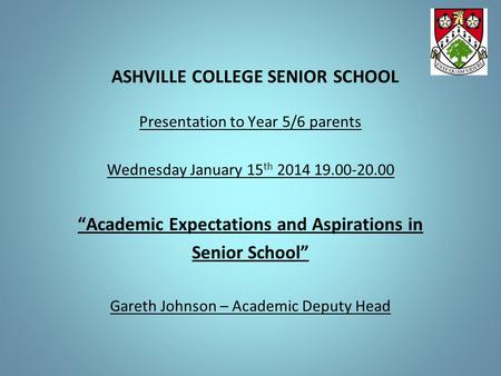ASHVILLE COLLEGE SENIOR SCHOOL Presentation to Year 5/6 parents Wednesday January 15 th 2014 19.00-20.00 “Academic Expectations and Aspirations in Senior.