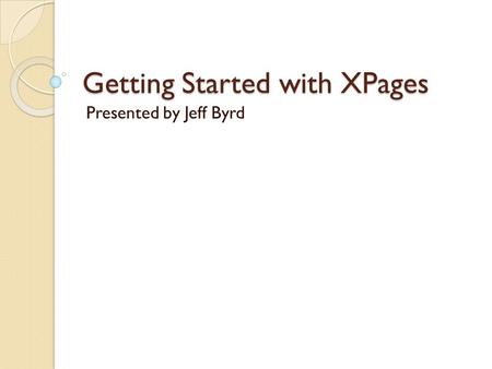 Getting Started with XPages Presented by Jeff Byrd.