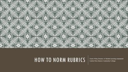 How to Norm Rubrics Ursula Waln, Director of Student Learning Assessment Central New Mexico Community College.