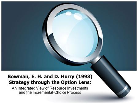 Bowman, E. H. and D. Hurry (1993) Strategy through the Option Lens: An Integrated View of Resource Investments and the Incremental-Choice Process.