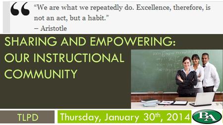 SHARING AND EMPOWERING: OUR INSTRUCTIONAL COMMUNITY Thursday, January 30 th, 2014 TLPD.