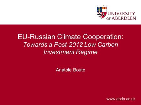 Www.abdn.ac.uk EU-Russian Climate Cooperation: Towards a Post-2012 Low Carbon Investment Regime Anatole Boute.