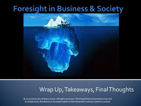 Wrap Up, Takeaways, Final Thoughts © 2013 University of Notre Dame. All rights reserved. This PowerPoint presentation may not be duplicated, distributed.