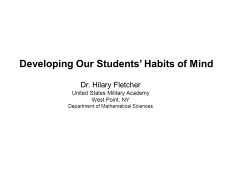 Dr. Hilary Fletcher United States Military Academy West Point, NY Department of Mathematical Sciences Developing Our Students’ Habits of Mind.