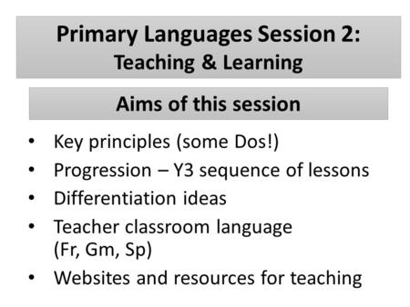 Primary Languages Session 2: Teaching & Learning Key principles (some Dos!) Progression – Y3 sequence of lessons Differentiation ideas Teacher classroom.