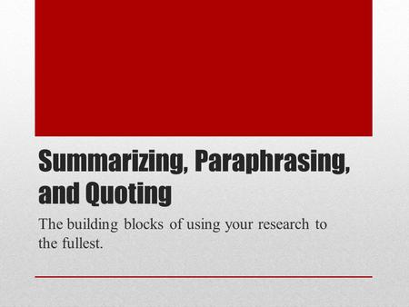 Summarizing, Paraphrasing, and Quoting The building blocks of using your research to the fullest.