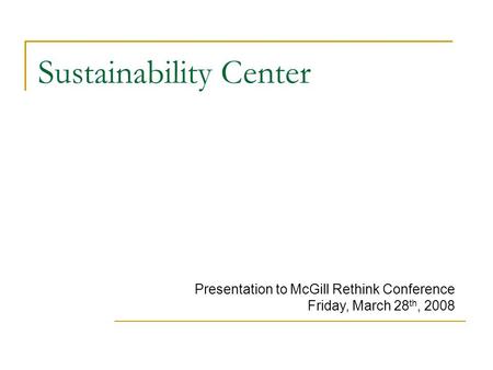 Sustainability Center Presentation to McGill Rethink Conference Friday, March 28 th, 2008.