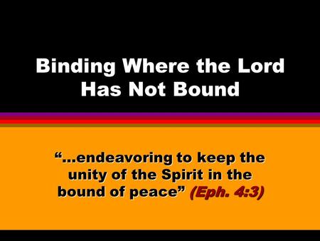 Binding Where the Lord Has Not Bound “…endeavoring to keep the unity of the Spirit in the bound of peace” (Eph. 4:3)