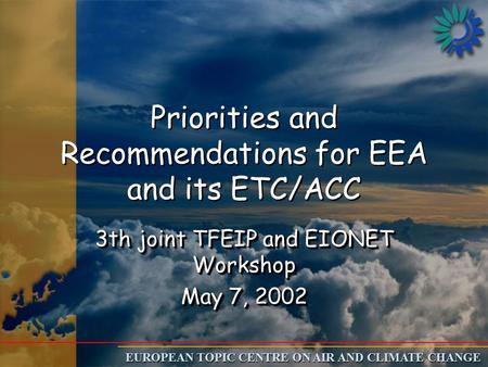 EUROPEAN TOPIC CENTRE ON AIR AND CLIMATE CHANGE Priorities and Recommendations for EEA and its ETC/ACC 3th joint TFEIP and EIONET Workshop May 7, 2002.