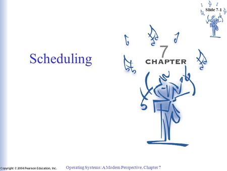 Slide 7-1 Copyright © 2004 Pearson Education, Inc. Operating Systems: A Modern Perspective, Chapter 7 7 Scheduling.