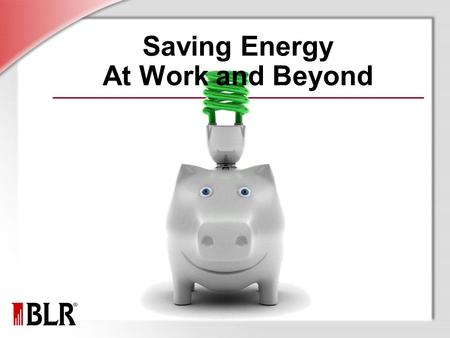 Saving Energy At Work and Beyond. © Business & Legal Reports, Inc. 1001 Session Objectives Conservation and sustainability Energy conservation Energy.