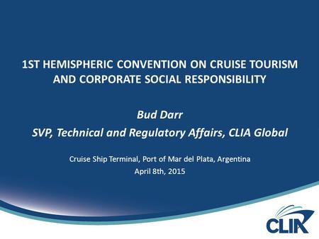 1ST HEMISPHERIC CONVENTION ON CRUISE TOURISM AND CORPORATE SOCIAL RESPONSIBILITY Bud Darr SVP, Technical and Regulatory Affairs, CLIA Global Cruise Ship.