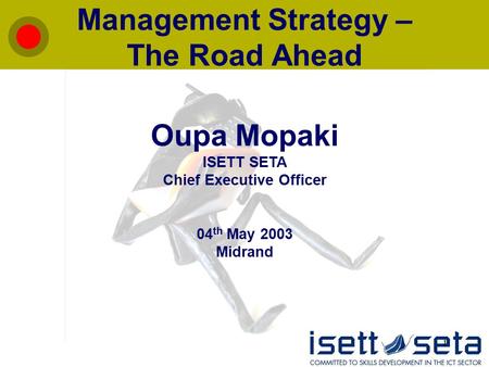 1 Management Strategy – The Road Ahead Oupa Mopaki ISETT SETA Chief Executive Officer 04 th May 2003 Midrand.