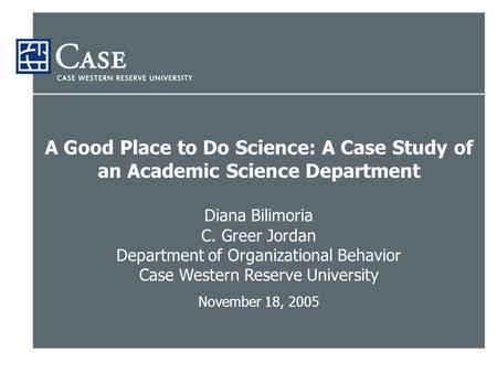 A Good Place to Do Science: A Case Study of an Academic Science Department Diana Bilimoria C. Greer Jordan Department of Organizational Behavior Case Western.