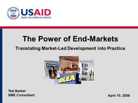 The Power of End-Markets Translating Market-Led Development into Practice Ted Barber SME Consultant April 10, 2008.