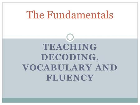 TEACHING DECODING, VOCABULARY AND FLUENCY The Fundamentals.