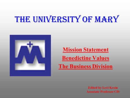 The University of Mary Mission Statement Benedictine Values The Business Division Edited by Levi Krein Associate Professor CIS.