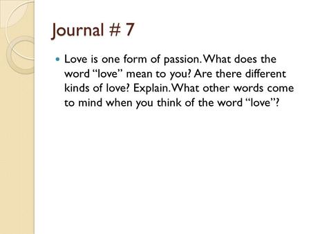 Journal # 7 Love is one form of passion. What does the word “love” mean to you? Are there different kinds of love? Explain. What other words come to mind.