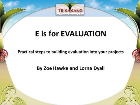 E is for EVALUATION Practical steps to building evaluation into your projects By Zoe Hawke and Lorna Dyall.