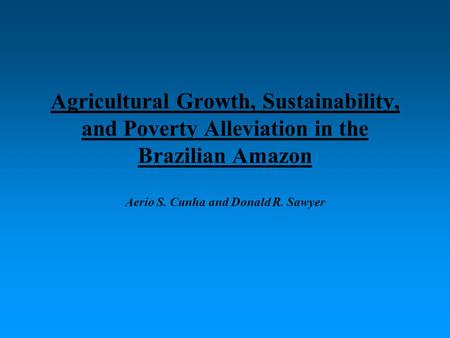 Agricultural Growth, Sustainability, and Poverty Alleviation in the Brazilian Amazon Aerio S. Cunha and Donald R. Sawyer.