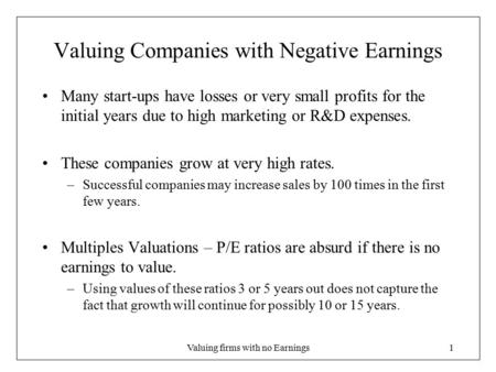 Valuing firms with no Earnings1 Valuing Companies with Negative Earnings Many start-ups have losses or very small profits for the initial years due to.