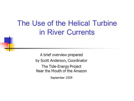 The Use of the Helical Turbine in River Currents A brief overview prepared by Scott Anderson, Coordinator The Tide-Energy Project Near the Mouth of the.