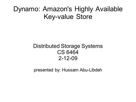 Dynamo: Amazon's Highly Available Key-value Store Distributed Storage Systems CS 6464 2-12-09 presented by: Hussam Abu-Libdeh.