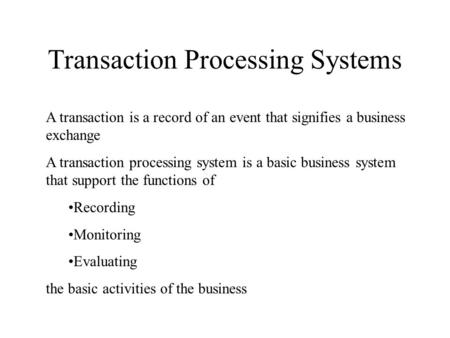 Transaction Processing Systems A transaction is a record of an event that signifies a business exchange A transaction processing system is a basic business.