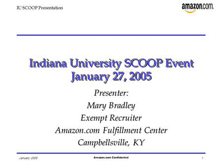 IU SCOOP Presentation January 2005 Amazon.com Confidential 1 Presenter: Mary Bradley Exempt Recruiter Amazon.com Fulfillment Center Campbellsville, KY.