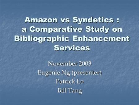 Amazon vs Syndetics : a Comparative Study on Bibliographic Enhancement Services November 2003 Eugenie Ng (presenter) Patrick Lo Bill Tang.