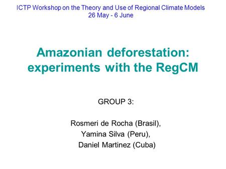 Amazonian deforestation: experiments with the RegCM GROUP 3: Rosmeri de Rocha (Brasil), Yamina Silva (Peru), Daniel Martinez (Cuba) ICTP Workshop on the.