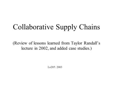 Collaborative Supply Chains (Review of lessons learned from Taylor Randall’s lecture in 2002, and added case studies.) Lo205: 2003.