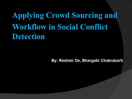Applying Crowd Sourcing and Workflow in Social Conflict Detection By: Reshmi De, Bhargabi Chakrabarti 28/03/13.