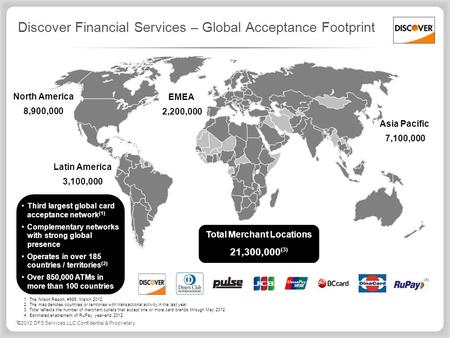 ©2012 DFS Services LLC Confidential & Proprietary Discover Financial Services – Global Acceptance Footprint Third largest global card acceptance network.