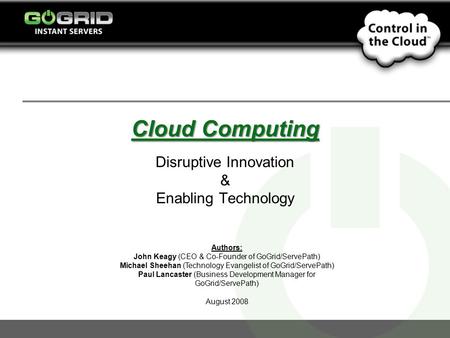 Cloud Computing Disruptive Innovation & Enabling Technology Authors: John Keagy (CEO & Co-Founder of GoGrid/ServePath) Michael Sheehan (Technology Evangelist.