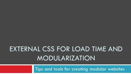 EXTERNAL CSS FOR LOAD TIME AND MODULARIZATION Tips and tools for creating modular websites.