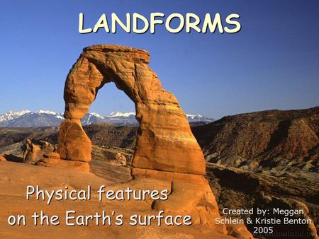 LANDFORMS Physical features on the Earth’s surface on the Earth’s surface Created by: Meggan Schlein & Kristie Benton 2005.