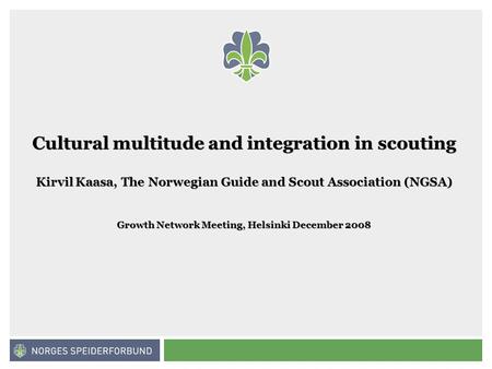 Norges speiderforbund Cultural multitude and integration in scouting Kirvil Kaasa, The Norwegian Guide and Scout Association (NGSA) Growth Network Meeting,