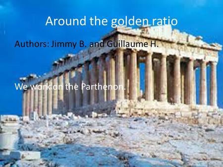 Around the golden ratio Authors: Jimmy B. and Guillaume H. We work on the Parthenon.
