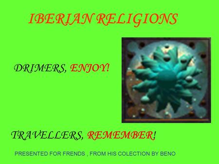 PRESENTED FOR FRENDS, FROM HIS COLECTION BY BENO DRIMERS, ENJOY! TRAVELLERS, REMEMBER! IBERIAN RELIGIONS.