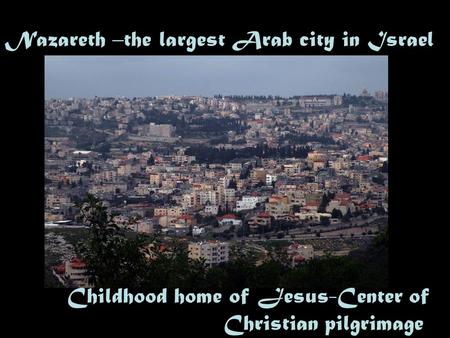 Nazareth –the largest Arab city in Israel Childhood home of Jesus-Center of Christian pilgrimage.