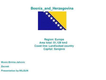 Bosnia_and_Herzegovina Region: Europe Area total: 51,129 km2 Coast line: Landlocked country Capital: Sarajevo Music:Emina Jahovic Zauvek Presentation.