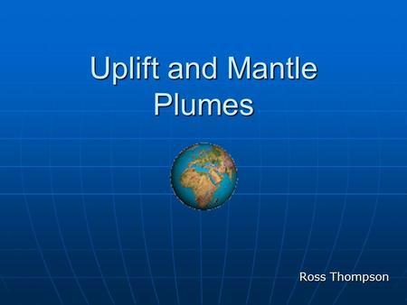 Uplift and Mantle Plumes Ross Thompson. Causes of Uplift 3 Causes: Dynamic Uplift - Hot buoyant material Buoyancy of hot lithosphere - Heated by hot asthenosphere.