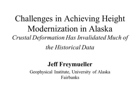 Challenges in Achieving Height Modernization in Alaska Crustal Deformation Has Invalidated Much of the Historical Data Jeff Freymueller Geophysical Institute,